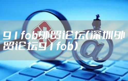 91fob外贸论坛（深圳外贸论坛91fob）