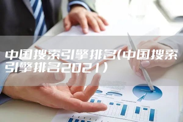 中国搜索引擎排名（中国搜索引擎排名2021）