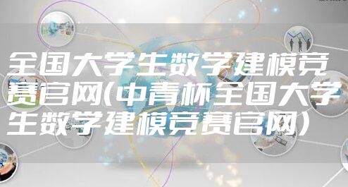 全国大学生数学建模竞赛官网（中青杯全国大学生数学建模竞赛官网）