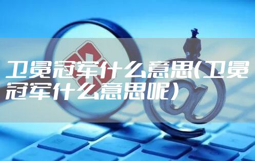 卫冕冠军什么意思（卫冕冠军什么意思呢）