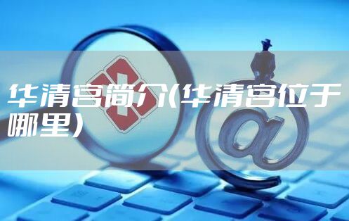 华清宫简介（华清宫位于哪里）