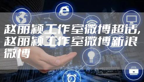 赵丽颖工作室微博超话,赵丽颖工作室微博新浪微博