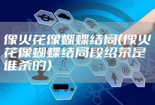 像火花像蝴蝶结局（像火花像蝴蝶结局段绍荣是谁杀的）