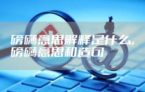 磅礴意思解释是什么,磅礴意思和造句