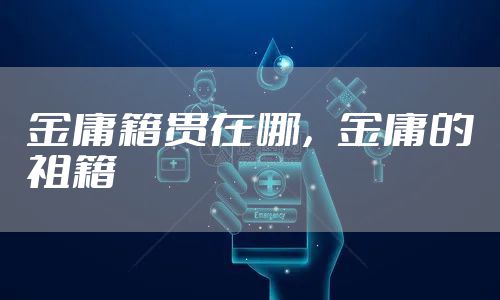 金庸籍贯在哪，金庸的祖籍