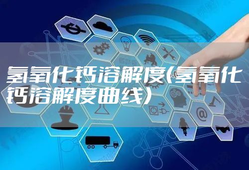 氢氧化钙溶解度（氢氧化钙溶解度曲线）