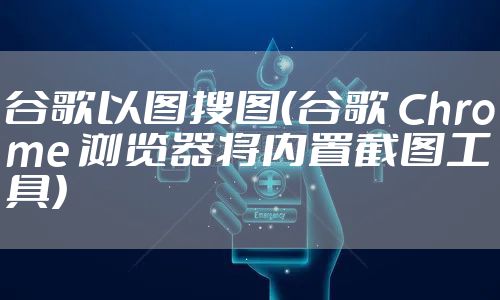 谷歌以图搜图(谷歌 Chrome 浏览器将内置截图工具)