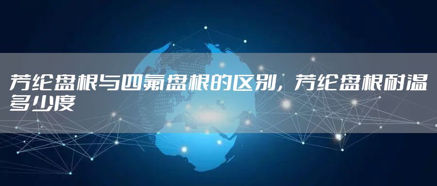 芳纶盘根与四氟盘根的区别，芳纶盘根耐温多少度