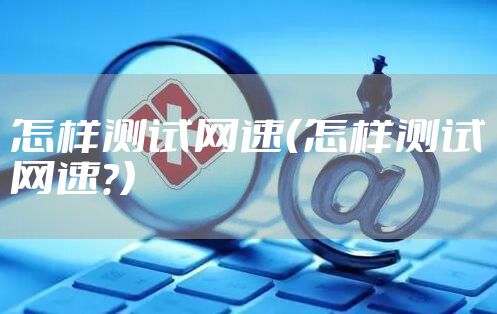 怎样测试网速（怎样测试网速?）