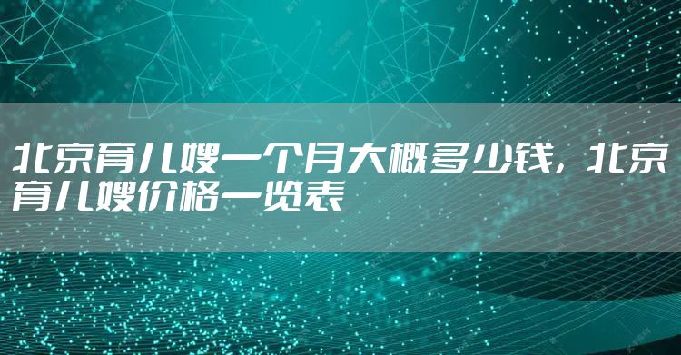 北京育儿嫂一个月大概多少钱，北京育儿嫂价格一览表