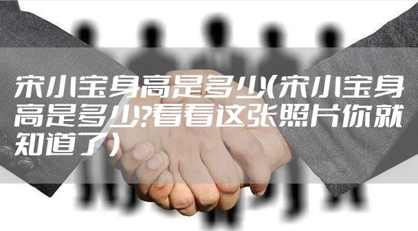 宋小宝身高是多少（宋小宝身高是多少?看看这张照片你就知道了）