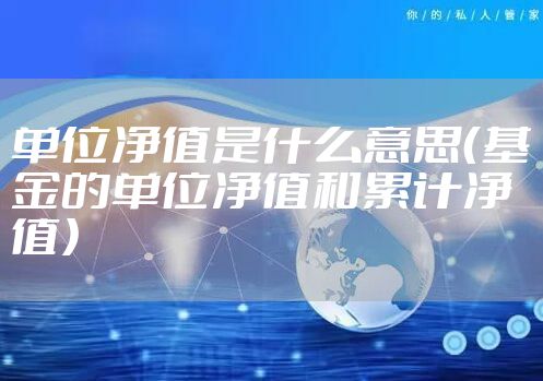单位净值是什么意思（基金的单位净值和累计净值）