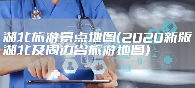 湖北旅游景点地图(2020新版湖北及周边省旅游地图)