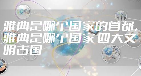 雅典是哪个国家的首都，雅典是哪个国家 四大文明古国