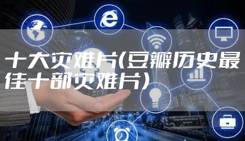 十大灾难片(豆瓣历史最佳十部灾难片)