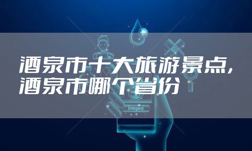 酒泉市十大旅游景点,酒泉市哪个省份