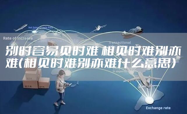 别时容易见时难 相见时难别亦难（相见时难别亦难什么意思）