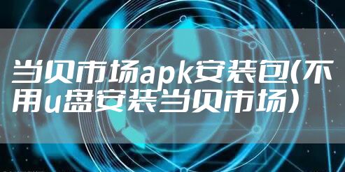 当贝市场apk安装包（不用u盘安装当贝市场）