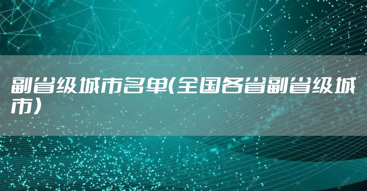 副省级城市名单（全国各省副省级城市）