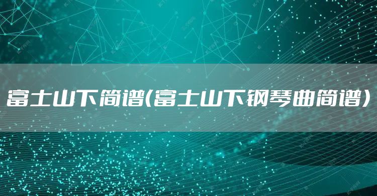 富士山下简谱(富士山下钢琴曲简谱)