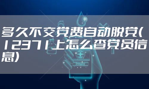 多久不交党费自动脱党(12371上怎么查党员信息)