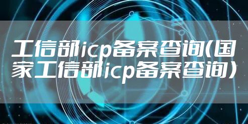 工信部icp备案查询（国家工信部icp备案查询）