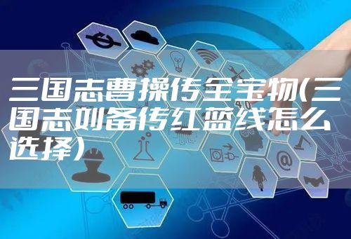 三国志曹操传全宝物（三国志刘备传红蓝线怎么选择）