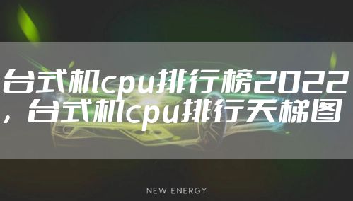 台式机cpu排行榜2022，台式机cpu排行天梯图