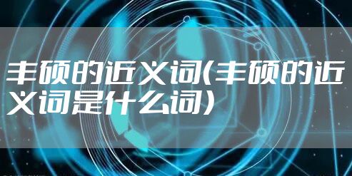 丰硕的近义词(丰硕的近义词是什么词)