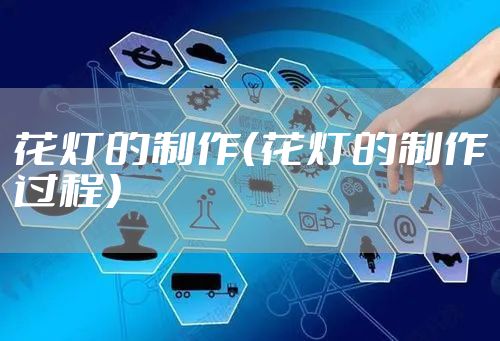 花灯的制作（花灯的制作过程）