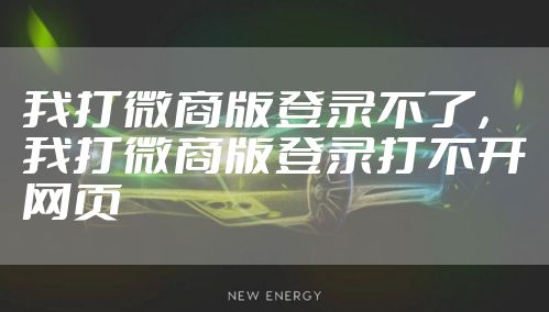 我打微商版登录不了，我打微商版登录打不开网页