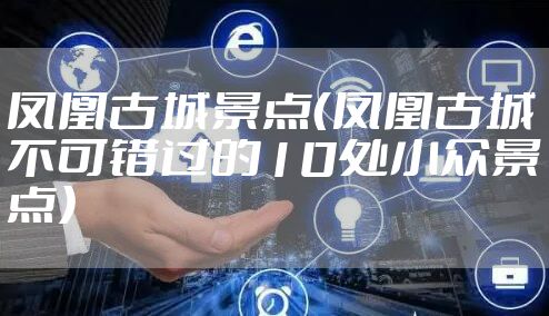 凤凰古城景点（凤凰古城不可错过的10处小众景点）