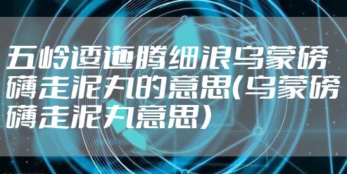 五岭逶迤腾细浪乌蒙磅礴走泥丸的意思（乌蒙磅礴走泥丸意思）