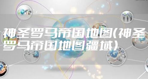 神圣罗马帝国地图（神圣罗马帝国地图疆域）