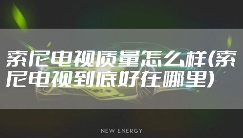 索尼电视质量怎么样(索尼电视到底好在哪里)