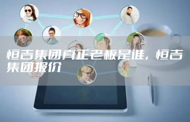 恒吉集团真正老板是谁，恒吉集团报价