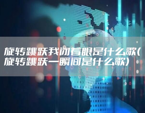 旋转跳跃我闭着眼是什么歌(旋转跳跃一瞬间是什么歌)