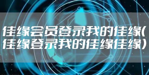 佳缘会员登录我的佳缘(佳缘登录我的佳缘佳缘)