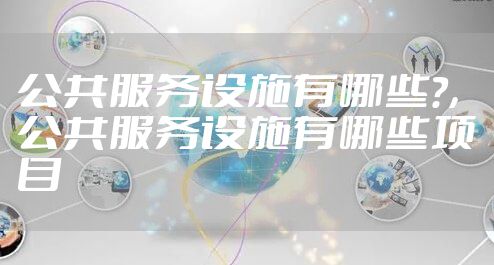 公共服务设施有哪些?，公共服务设施有哪些项目