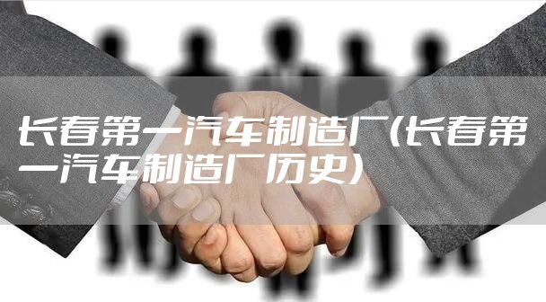 长春第一汽车制造厂（长春第一汽车制造厂历史）
