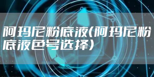 阿玛尼粉底液（阿玛尼粉底液色号选择）