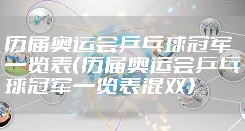 历届奥运会乒乓球冠军一览表(历届奥运会乒乓球冠军一览表混双)