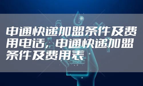 申通快递加盟条件及费用电话，申通快递加盟条件及费用表