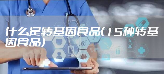 什么是转基因食品(15种转基因食品)