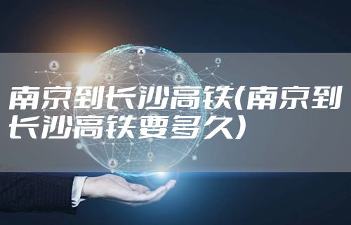 南京到长沙高铁（南京到长沙高铁要多久）