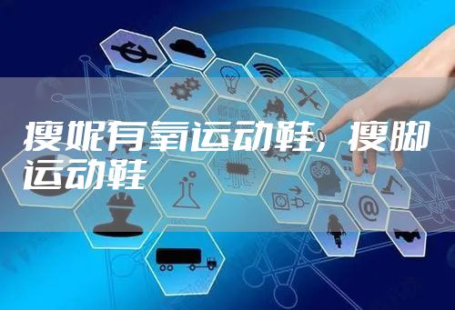 瘦妮有氧运动鞋,瘦脚运动鞋