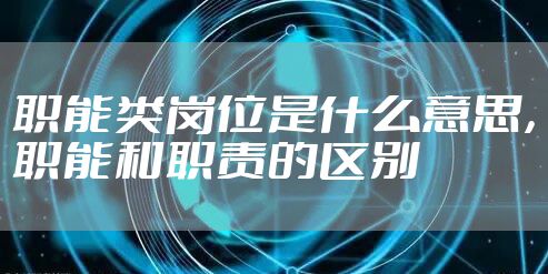 职能类岗位是什么意思，职能和职责的区别