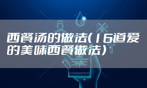 西餐汤的做法（16道爱的美味西餐做法）