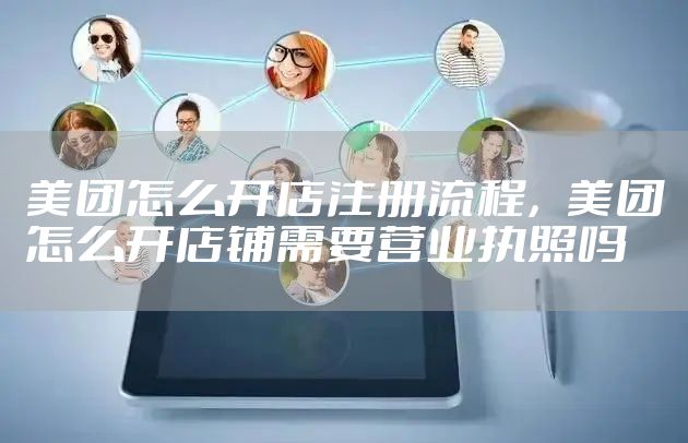 美团怎么开店注册流程,美团怎么开店铺需要营业执照吗