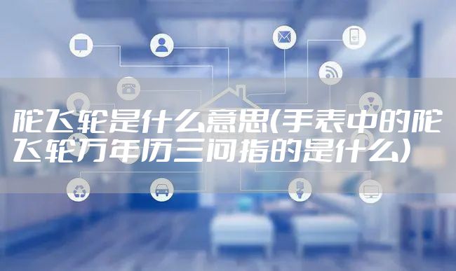 陀飞轮是什么意思（手表中的陀飞轮万年历三问指的是什么）